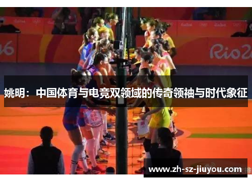 姚明：中国体育与电竞双领域的传奇领袖与时代象征