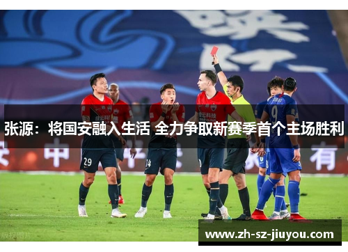 张源:将国安融入生活 全力争取新赛季首个主场胜利 张源:将国安融入生活 全力争取新赛季首个主场胜利