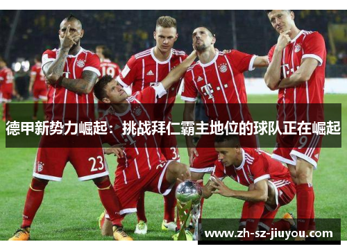 德甲新势力崛起:挑战拜仁霸主地位的球队正在崛起 德甲新势力崛起:挑战拜仁霸主地位的球队正在崛起