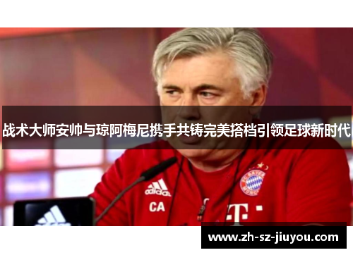 战术大师安帅与琼阿梅尼携手共铸完美搭档引领足球新时代 战术大师安帅与琼阿梅尼携手共铸完美搭档引领足球新时代