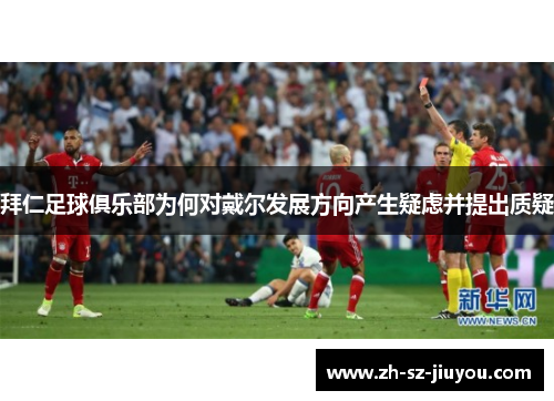 拜仁足球俱乐部为何对戴尔发展方向产生疑虑并提出质疑 拜仁足球俱乐部为何对戴尔发展方向产生疑虑并提出质疑