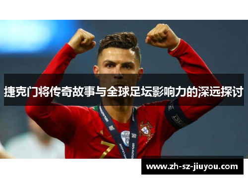 捷克门将传奇故事与全球足坛影响力的深远探讨 捷克门将传奇故事与全球足坛影响力的深远探讨