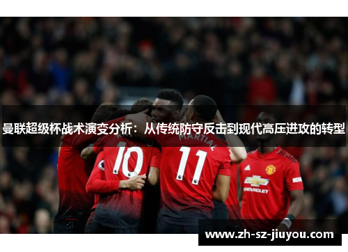 曼联超级杯战术演变分析：从传统防守反击到现代高压进攻的转型