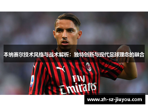 本纳赛尔技术风格与战术解析:独特创新与现代足球理念的融合 本纳赛尔技术风格与战术解析:独特创新与现代足球理念的融合