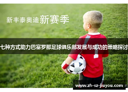 七种方式助力巴塞罗那足球俱乐部发展与成功的策略探讨 七种方式助力巴塞罗那足球俱乐部发展与成功的策略探讨