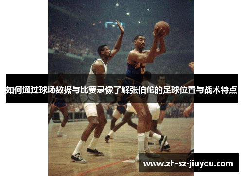 如何通过球场数据与比赛录像了解张伯伦的足球位置与战术特点 如何通过球场数据与比赛录像了解张伯伦的足球位置与战术特点
