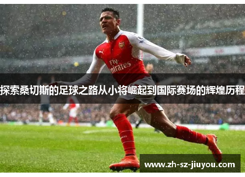 探索桑切斯的足球之路从小将崛起到国际赛场的辉煌历程