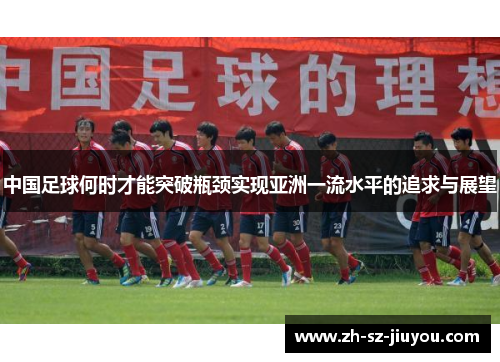 中国足球何时才能突破瓶颈实现亚洲一流水平的追求与展望