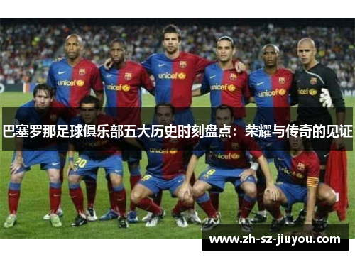 巴塞罗那足球俱乐部五大历史时刻盘点：荣耀与传奇的见证