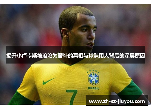 揭开小卢卡斯被迫沦为替补的真相与球队用人背后的深层原因 揭开小卢卡斯被迫沦为替补的真相与球队用人背后的深层原因