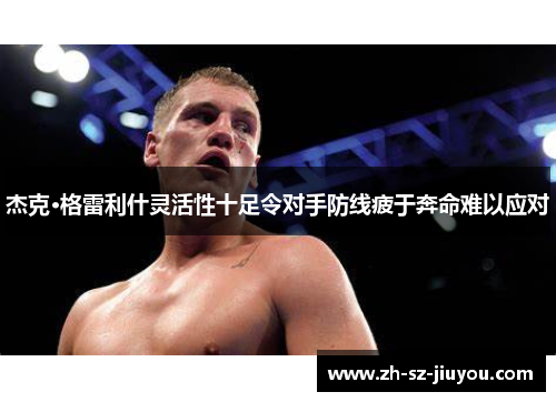 杰克·格雷利什灵活性十足令对手防线疲于奔命难以应对 杰克·格雷利什灵活性十足令对手防线疲于奔命难以应对