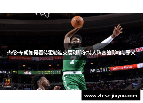 杰伦·布朗如何看待霍勒迪交易对凯尔特人阵容的影响与意义 杰伦·布朗如何看待霍勒迪交易对凯尔特人阵容的影响与意义