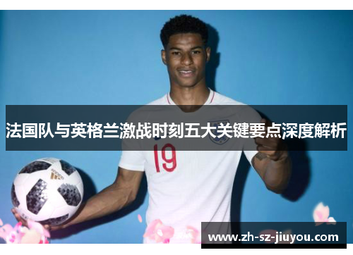 法国队与英格兰激战时刻五大关键要点深度解析
