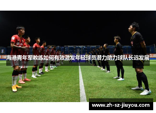 海港青年军教练如何有效激发年轻球员潜力助力球队长远发展