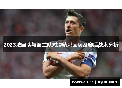 2023法国队与波兰队对决精彩回顾及赛后战术分析