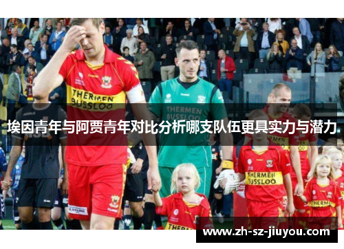 埃因青年与阿贾青年对比分析哪支队伍更具实力与潜力 埃因青年与阿贾青年对比分析哪支队伍更具实力与潜力