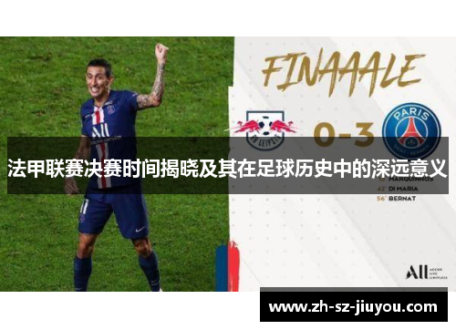 法甲联赛决赛时间揭晓及其在足球历史中的深远意义 法甲联赛决赛时间揭晓及其在足球历史中的深远意义