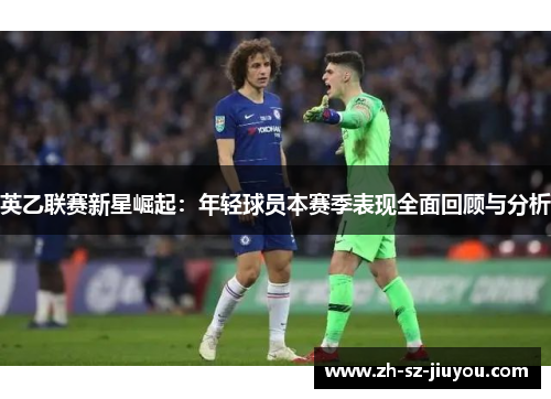 英乙联赛新星崛起:年轻球员本赛季表现全面回顾与分析 英乙联赛新星崛起:年轻球员本赛季表现全面回顾与分析
