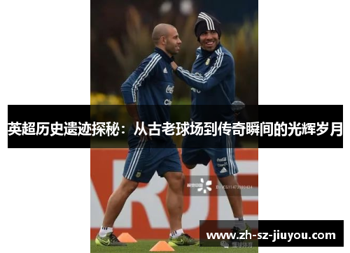 英超历史遗迹探秘:从古老球场到传奇瞬间的光辉岁月 英超历史遗迹探秘:从古老球场到传奇瞬间的光辉岁月