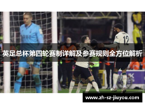 英足总杯第四轮赛制详解及参赛规则全方位解析 英足总杯第四轮赛制详解及参赛规则全方位解析