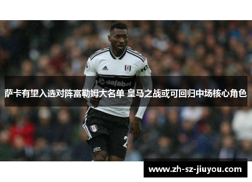 萨卡有望入选对阵富勒姆大名单 皇马之战或可回归中场核心角色 萨卡有望入选对阵富勒姆大名单 皇马之战或可回归中场核心角色