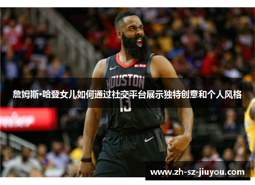詹姆斯·哈登女儿如何通过社交平台展示独特创意和个人风格