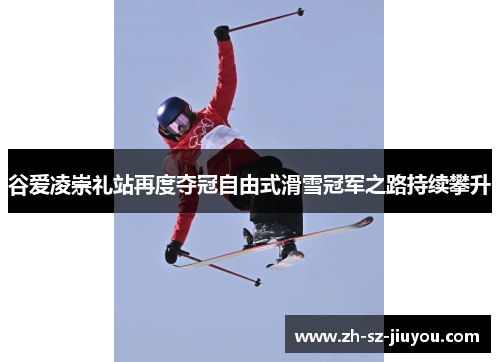 谷爱凌崇礼站再度夺冠自由式滑雪冠军之路持续攀升