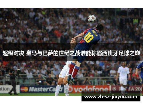 超级对决 皇马与巴萨的世纪之战谁能称霸西班牙足球之巅