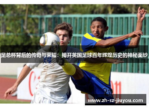 足总杯背后的传奇与荣耀：揭开英国足球百年辉煌历史的神秘面纱