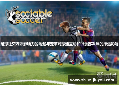 足球社交媒体影响力的崛起与变革对球迷互动和俱乐部发展的深远影响