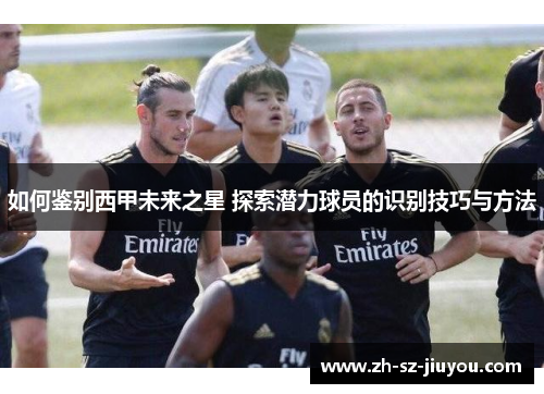 如何鉴别西甲未来之星 探索潜力球员的识别技巧与方法
