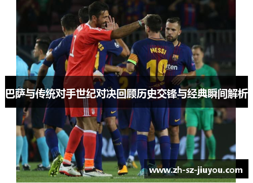 巴萨与传统对手世纪对决回顾历史交锋与经典瞬间解析