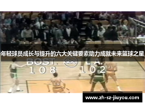 年轻球员成长与提升的六大关键要素助力成就未来篮球之星