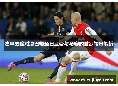 法甲巅峰对决巴黎圣日耳曼与马赛的激烈较量解析