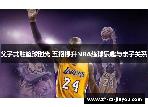 父子共融篮球时光 五招提升NBA练球乐趣与亲子关系