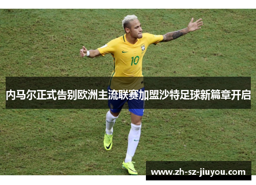 内马尔正式告别欧洲主流联赛加盟沙特足球新篇章开启 内马尔正式告别欧洲主流联赛加盟沙特足球新篇章开启
