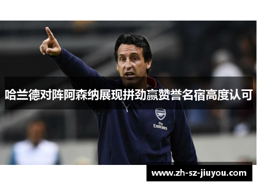 哈兰德对阵阿森纳展现拼劲赢赞誉名宿高度认可 哈兰德对阵阿森纳展现拼劲赢赞誉名宿高度认可