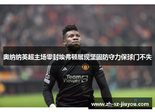 奥纳纳英超主场零封埃弗顿展现坚固防守力保球门不失