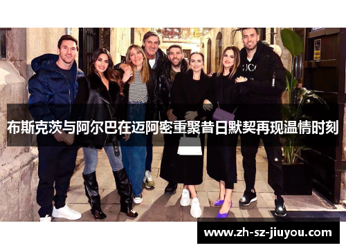 布斯克茨与阿尔巴在迈阿密重聚昔日默契再现温情时刻 布斯克茨与阿尔巴在迈阿密重聚昔日默契再现温情时刻