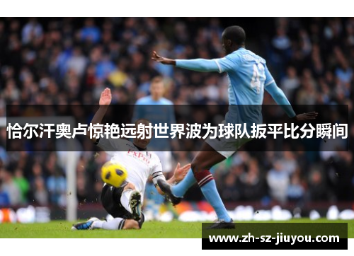 恰尔汗奥卢惊艳远射世界波为球队扳平比分瞬间 恰尔汗奥卢惊艳远射世界波为球队扳平比分瞬间