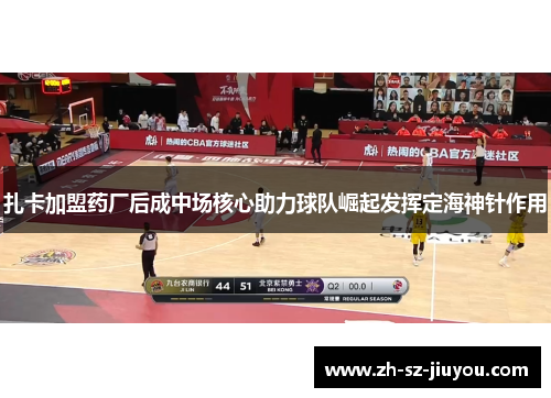 扎卡加盟药厂后成中场核心助力球队崛起发挥定海神针作用 扎卡加盟药厂后成中场核心助力球队崛起发挥定海神针作用