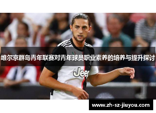 维尔京群岛青年联赛对青年球员职业素养的培养与提升探讨