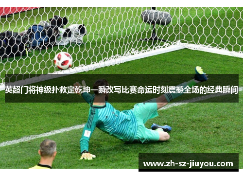 英超门将神级扑救定乾坤一瞬改写比赛命运时刻震撼全场的经典瞬间