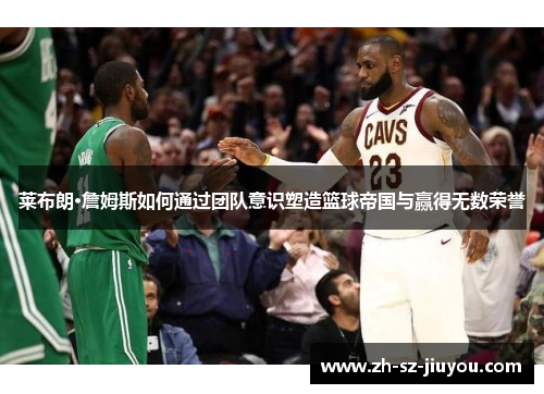 莱布朗·詹姆斯如何通过团队意识塑造篮球帝国与赢得无数荣誉