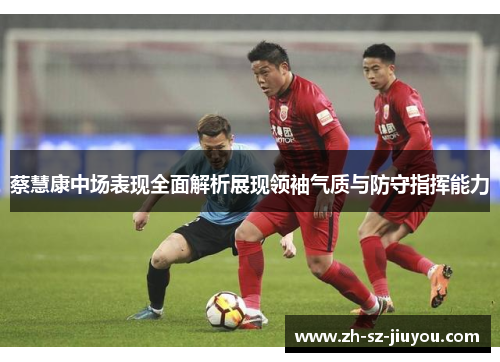 蔡慧康中场表现全面解析展现领袖气质与防守指挥能力