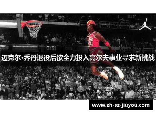 迈克尔·乔丹退役后欲全力投入高尔夫事业寻求新挑战 迈克尔·乔丹退役后欲全力投入高尔夫事业寻求新挑战