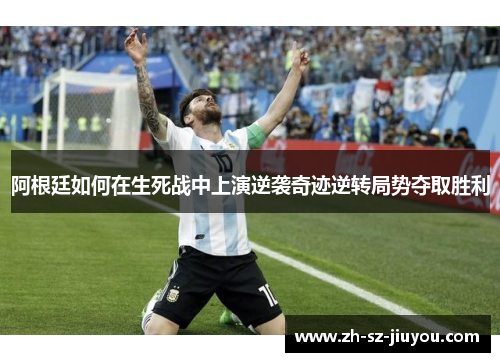 阿根廷如何在生死战中上演逆袭奇迹逆转局势夺取胜利