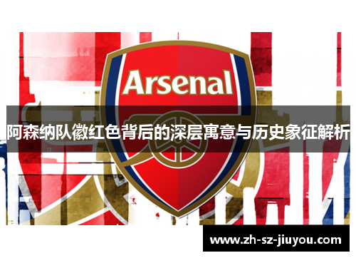 阿森纳队徽红色背后的深层寓意与历史象征解析 阿森纳队徽红色背后的深层寓意与历史象征解析