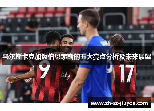 马尔斯卡克加盟伯恩茅斯的五大亮点分析及未来展望 马尔斯卡克加盟伯恩茅斯的五大亮点分析及未来展望
