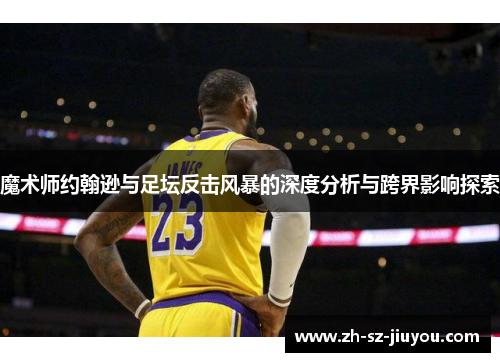 魔术师约翰逊与足坛反击风暴的深度分析与跨界影响探索 魔术师约翰逊与足坛反击风暴的深度分析与跨界影响探索